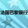 法国巴黎银行预计欧洲央行今年将再降息两次