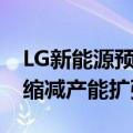 LG新能源预计今年营收同比下降超20%，将缩减产能扩张