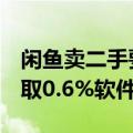 闲鱼卖二手要收费了！9月起全体卖家交易收取0.6%软件服务费