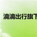 滴滴出行旗下信息技术公司增资至6.35亿元