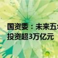 国资委：未来五年中央企业预计安排大规模设备更新改造总投资超3万亿元