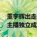 董宇辉出走 俞敏洪：东方甄选不可能再出现主播独立成立平台