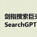 剑指搜索巨头谷歌！OpenAI推出AI搜索引擎SearchGPT