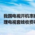 我国电视开机率断崖式下跌 你还看吗！广电晒数据：加大治理电视套娃收费等