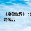 《魔兽世界》：地心之战8月27日全球同步上线 中国玩家不能落后