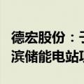 德宏股份：子公司拟4238.46万元投资建设旗滨储能电站项目