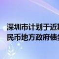 深圳市计划于近期赴香港簿记建档发行不超过70亿元离岸人民币地方政府债券