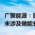 广聚能源：目前公司及全资子公司主营业务暂未涉及储能业务