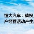 恒大汽车：债权人申请对恒大智能汽车进行破产重整，对生产经营活动产生重大影响