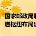 国家邮政局联合八部门发文，推进国家邮政快递枢纽布局建设