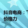 抖音电商：下半年将加大投入，更精细化提升价格力