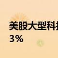 美股大型科技股盘前多数上涨，特斯拉涨0.73%