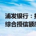 浦发银行：拟为中国烟草总公司核定270亿元综合授信额度