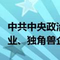 中共中央政治局：要有力有效支持发展瞪羚企业、独角兽企业