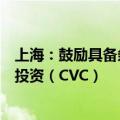 上海：鼓励具备条件的企业开展市场化产业并购和企业风险投资（CVC）