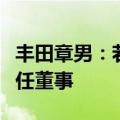 丰田章男：若股东支持率继续下滑，或无法连任董事