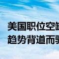 美国职位空缺数高于预期，与劳动力市场放缓趋势背道而驰