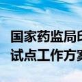 国家药监局印发优化创新药临床试验审评审批试点工作方案