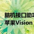 脑机接口助攻！渐冻症患者成功使用意念控制苹果Vision Pro