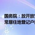 国务院：放开放宽除个别超大城市外的落户限制，推行以经常居住地登记户口制度