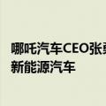 哪吒汽车CEO张勇：不建议年轻人熬夜加班 推荐理科生入行新能源汽车