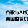 谷歌与AI初创公司Anthropic的合作将受到英国监管机构调查