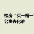 楼房“买一赠一”，业内人士：“买住宅送公寓”的背后是公寓去化难