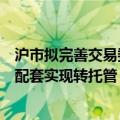 沪市拟完善交易委托方式，聚焦将单一指定拓展为多指定并配套实现转托管