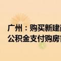 广州：购买新建商品住房可申请提取本人及其配偶名下住房公积金支付购房首付款