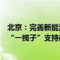 北京：完善新能源汽车强产业、增设施、促消费、优通行等“一揽子”支持政策