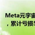 Meta元宇宙业务二季度运营亏损近45亿美元，累计亏损500亿美元