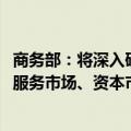 商务部：将深入研究依托自贸试验区，进一步扩大商品市场、服务市场、资本市场等对外开放