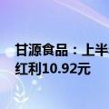 甘源食品：上半年净利润同比增长39.26%，拟每10股派发红利10.92元