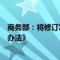 商务部：将修订发布《外国投资者对上市公司战略投资管理办法》