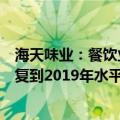 海天味业：餐饮业恢复为调味品行业带来正向带动，还没恢复到2019年水平