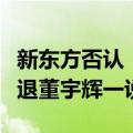 新东方否认“离职补偿金”说法，称不存在辞退董宇辉一说