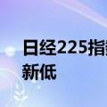 日经225指数收盘跌5.81%，创2月7日以来新低