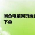 闲鱼电脑网页端正式上线：功能界面适配基本完善 暂不支持下单