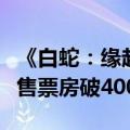 《白蛇：缘起》正统续作！《白蛇：浮生》预售票房破4000万