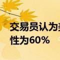 交易员认为美联储在一周内降息25BP的可能性为60%