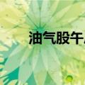 油气股午后逆势拉升，准油股份涨停