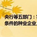 央行等五部门：实施金融保障粮食安全专项行动，支持符合条件的种业企业上市、挂牌融资和再融资