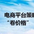 电商平台策略“调转车头”，重视成交额淡化“卷价格”