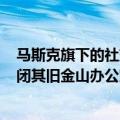 马斯克旗下的社交媒体公司X据悉计划“在未来几周内”关闭其旧金山办公室