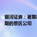 银河证券：暑期出游需求保持韧性，关注暑期业绩有望超预期的景区公司