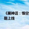 《黑神话：悟空》正式版已完成所有内容开发：8月20日如期上线