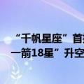 “千帆星座”首批组网卫星发射仪式将在太原举行，上演“一箭18星”升空入轨