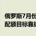 俄罗斯7月份进一步削减原油产量，向OPEC+配额目标靠拢