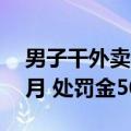 男子干外卖偷外卖干快递偷快递：获刑10个月 处罚金5000元