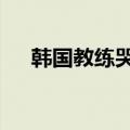 韩国教练哭泣：20多年了遇到中国都输